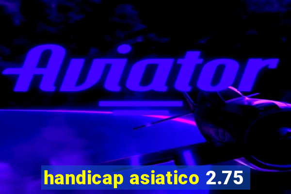 handicap asiatico 2.75